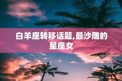白羊座转移话题,最沙雕的星座女