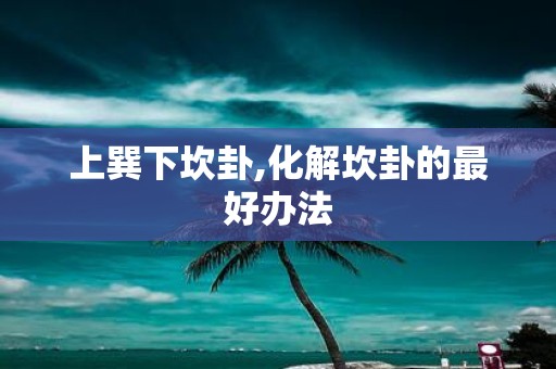 上巽下坎卦,化解坎卦的最好办法