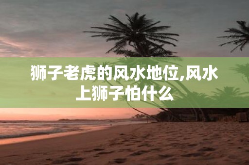 狮子老虎的风水地位,风水上狮子怕什么