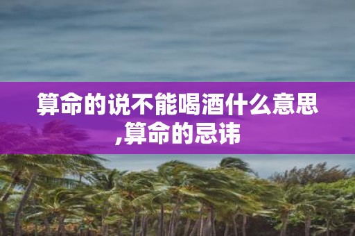 算命的说不能喝酒什么意思,算命的忌讳