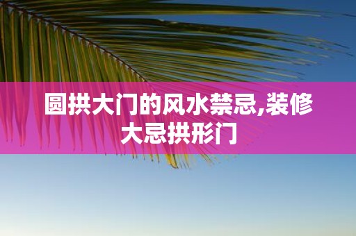 圆拱大门的风水禁忌,装修大忌拱形门