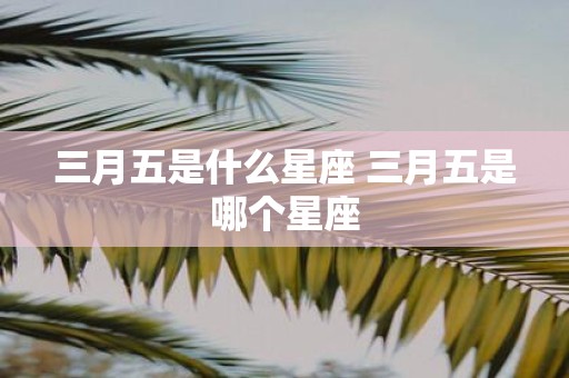 三月五是什么星座 三月五是哪个星座
