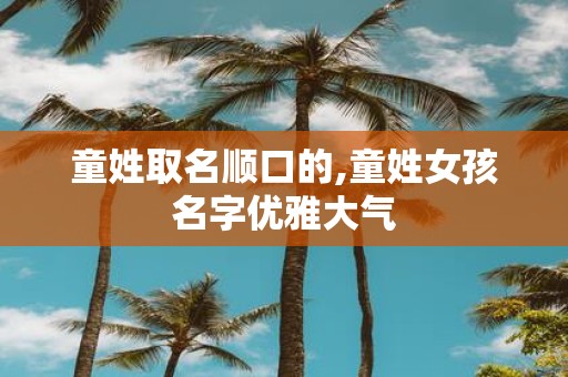 童姓取名顺口的,童姓女孩名字优雅大气
