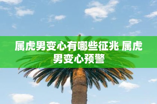 属虎男变心有哪些征兆 属虎男变心预警