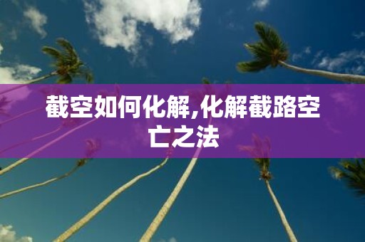 截空如何化解,化解截路空亡之法