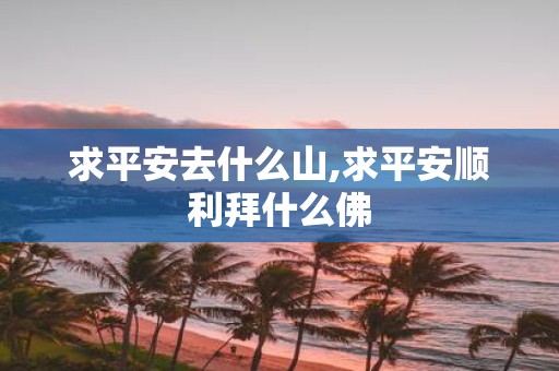 求平安去什么山,求平安顺利拜什么佛