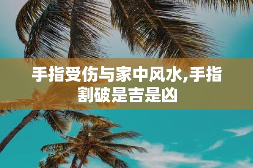 手指受伤与家中风水,手指割破是吉是凶