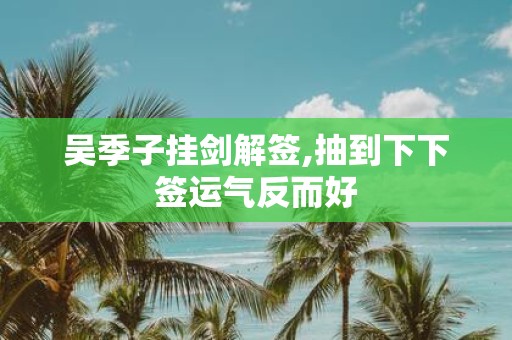 吴季子挂剑解签,抽到下下签运气反而好