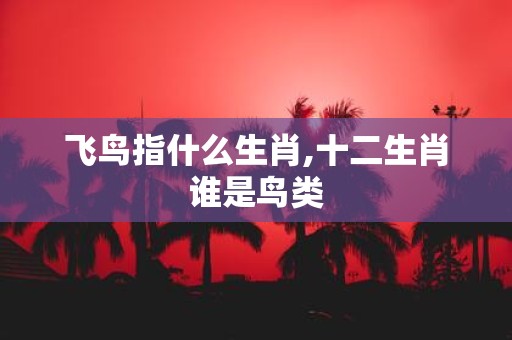 飞鸟指什么生肖,十二生肖谁是鸟类