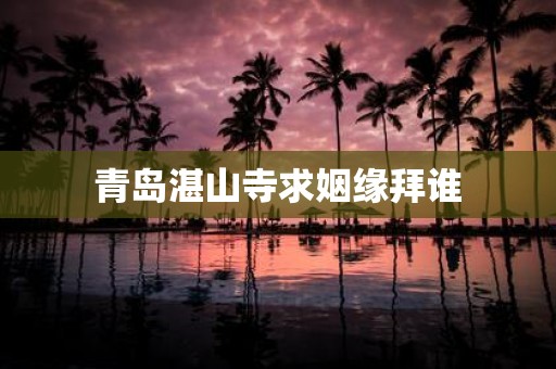 青岛湛山寺求姻缘拜谁