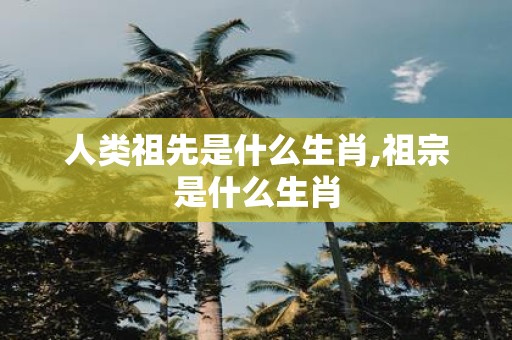 人类祖先是什么生肖,祖宗是什么生肖