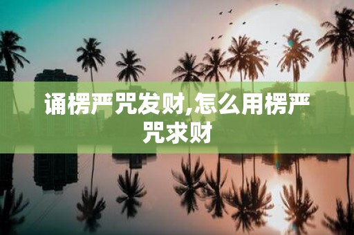 诵楞严咒发财,怎么用楞严咒求财