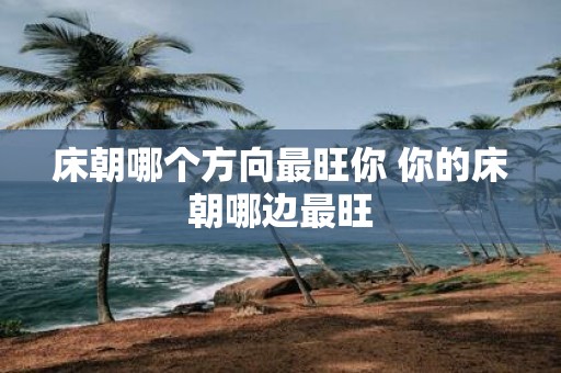 床朝哪个方向最旺你 你的床朝哪边最旺