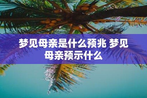 梦见母亲是什么预兆 梦见母亲预示什么