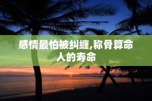 感情最怕被纠缠,称骨算命人的寿命