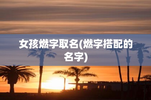 女孩燃字取名(燃字搭配的名字)