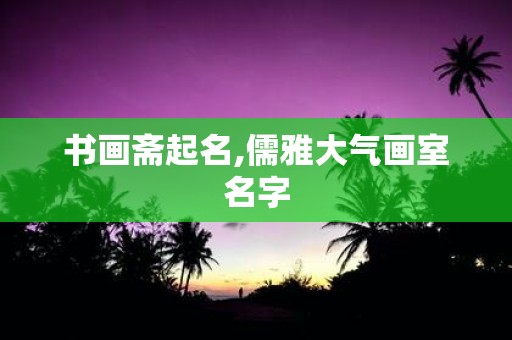 书画斋起名,儒雅大气画室名字