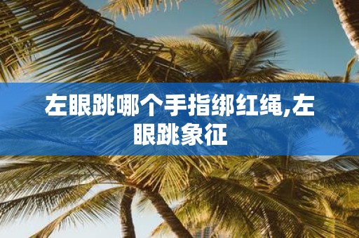 左眼跳哪个手指绑红绳,左眼跳象征