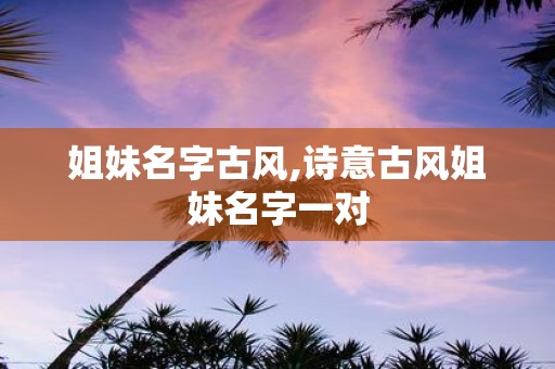 姐妹名字古风,诗意古风姐妹名字一对