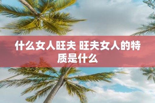 什么女人旺夫 旺夫女人的特质是什么