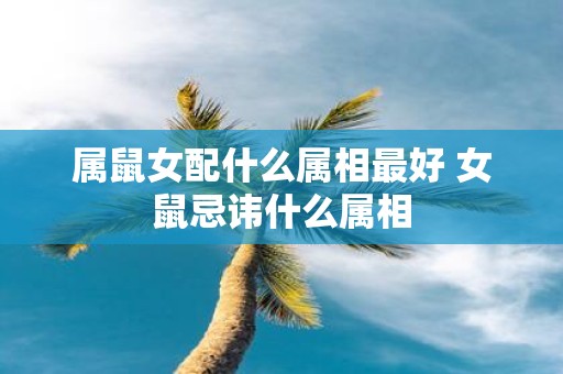 属鼠女配什么属相最好 女鼠忌讳什么属相