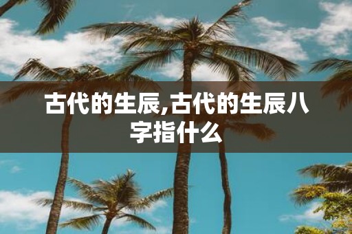古代的生辰,古代的生辰八字指什么