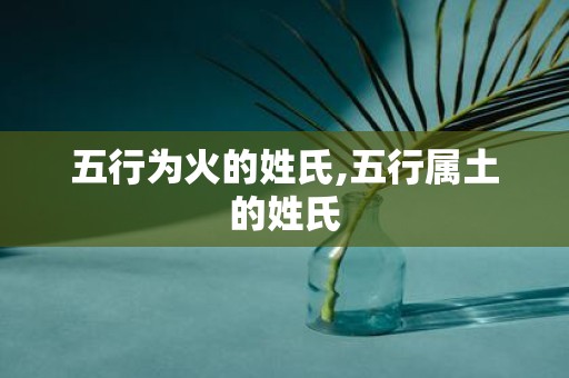 五行为火的姓氏,五行属土的姓氏
