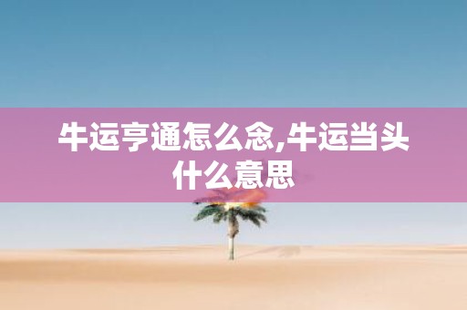 牛运亨通怎么念,牛运当头什么意思