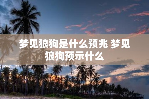 梦见狼狗是什么预兆 梦见狼狗预示什么