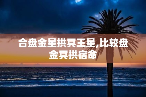 合盘金星拱冥王星,比较盘金冥拱宿命