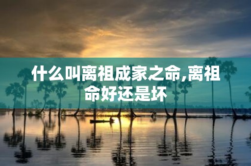 什么叫离祖成家之命,离祖命好还是坏