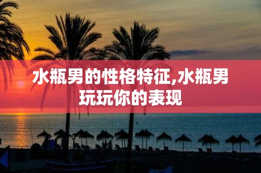 水瓶男的性格特征,水瓶男玩玩你的表现