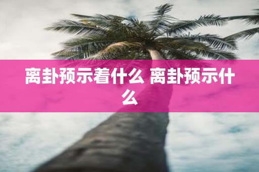 离卦预示着什么 离卦预示什么