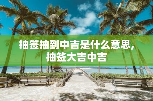 抽签抽到中吉是什么意思,抽签大吉中吉