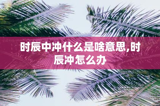 时辰中冲什么是啥意思,时辰冲怎么办
