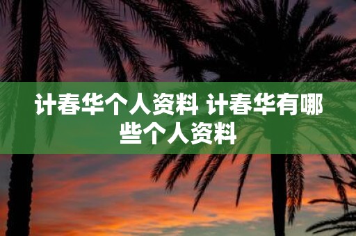 计春华个人资料 计春华有哪些个人资料