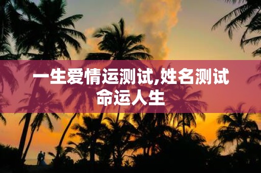 一生爱情运测试,姓名测试命运人生