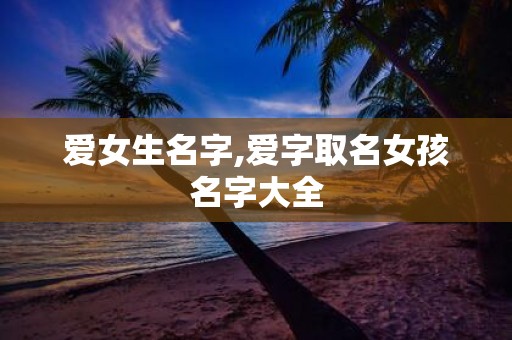 爱女生名字,爱字取名女孩名字大全