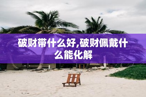 破财带什么好,破财佩戴什么能化解