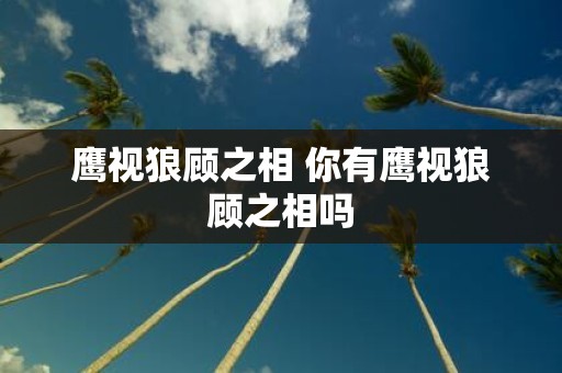 鹰视狼顾之相 你有鹰视狼顾之相吗