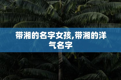 带湘的名字女孩,带湘的洋气名字