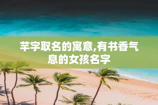 芊字取名的寓意,有书香气息的女孩名字