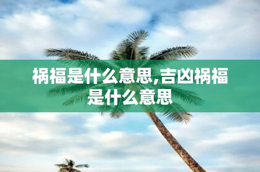 祸福是什么意思,吉凶祸福是什么意思