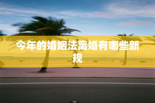 今年的婚姻法离婚有哪些新规