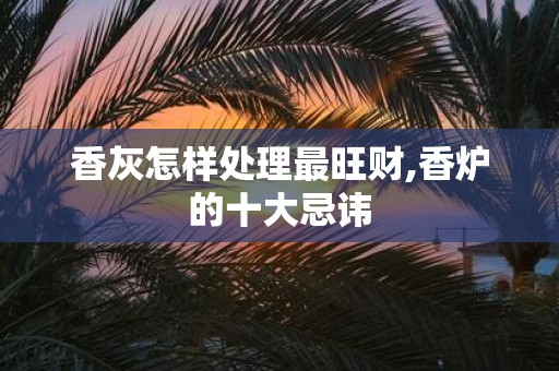 香灰怎样处理最旺财,香炉的十大忌讳