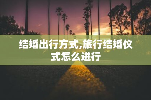 结婚出行方式,旅行结婚仪式怎么进行