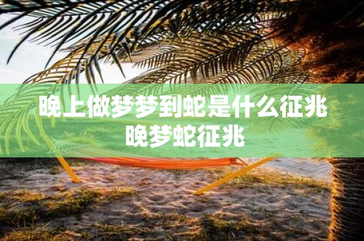 晚上做梦梦到蛇是什么征兆 晚梦蛇征兆
