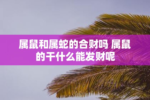 属鼠和属蛇的合财吗 属鼠的干什么能发财呢