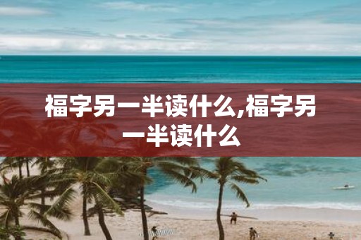 福字另一半读什么,福字另一半读什么