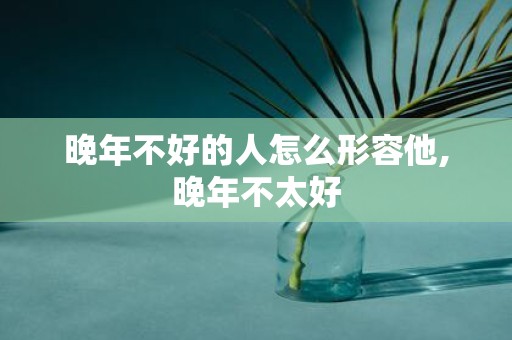晚年不好的人怎么形容他,晚年不太好